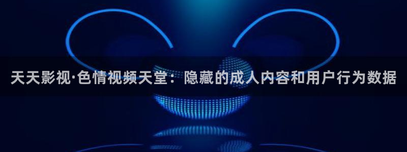 国产免费嫩草影院：天天影视·色情视频天堂：隐藏的成人内容和用户行为数据