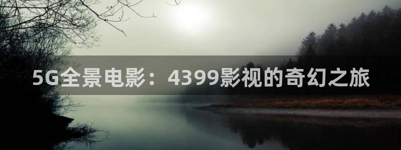国产免费嫩草影院：5G全景电影：4399影视的奇幻之旅