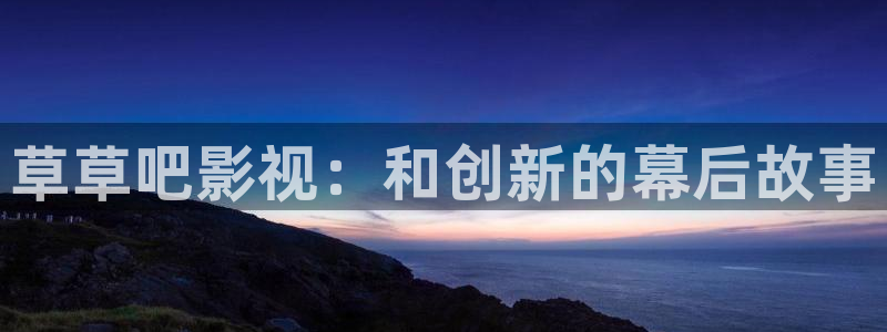 国产精品嫩草影院免费看：草草吧影视：和创新的幕后故事