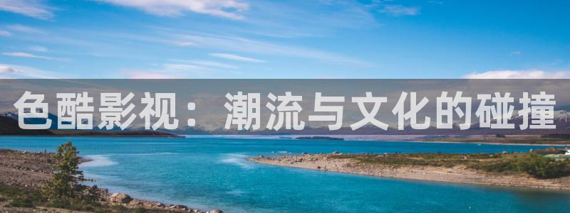 嫩草影院懂你的影院嗯啊：色酷影视：潮流与文化的碰撞